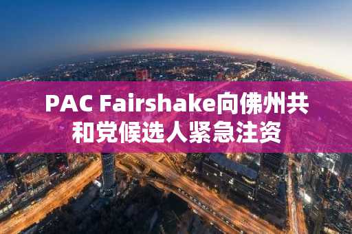 PAC Fairshake向佛州共和党候选人紧急注资