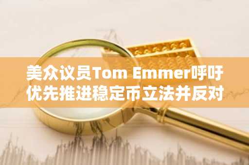 美众议员Tom Emmer呼吁优先推进稳定币立法并反对CBDC