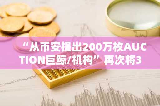 “从币安提出200万枚AUCTION巨鲸/机构”再次将30万枚AUCTION转进币安