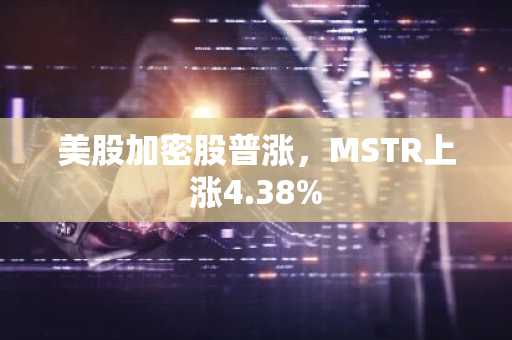 美股加密股普涨，MSTR上涨4.38%