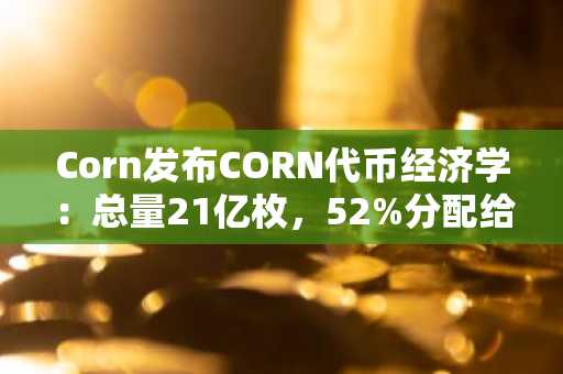 Corn发布CORN代币经济学：总量21亿枚，52%分配给社区