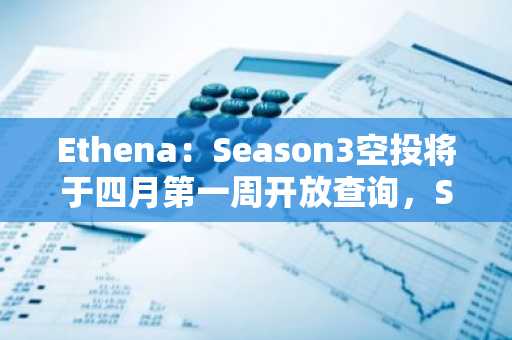 Ethena：Season3空投将于四月第一周开放查询，Season4活动已开始