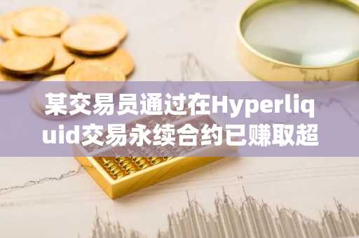 某交易员通过在Hyperliquid交易永续合约已赚取超830万美元