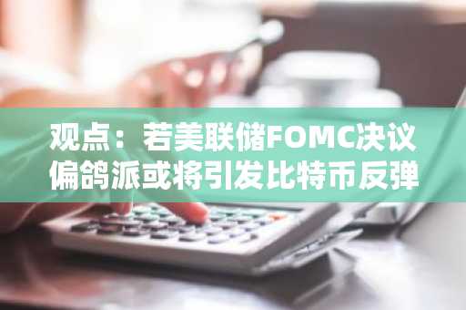 观点：若美联储FOMC决议偏鸽派或将引发比特币反弹复苏