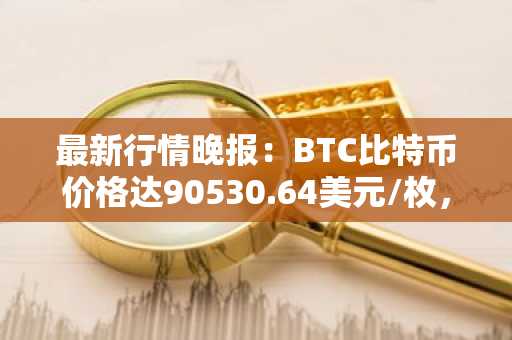 最新行情晚报：BTC比特币价格达90530.64美元/枚，日内涨幅1.00%