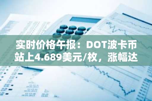 实时价格午报：DOT波卡币站上4.689美元/枚，涨幅达3.51%