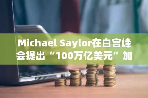 Michael Saylor在白宫峰会提出“100万亿美元”加密战略