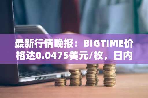 最新行情晚报：BIGTIME价格达0.0475美元/枚，日内跌幅-3.00%