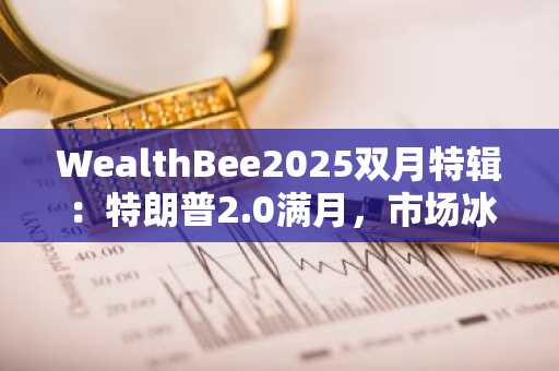 WealthBee2025双月特辑：特朗普2.0满月，市场冰与火之歌