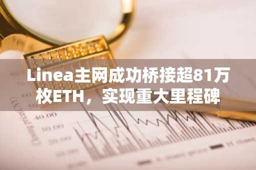 Linea主网成功桥接超81万枚ETH，实现重大里程碑