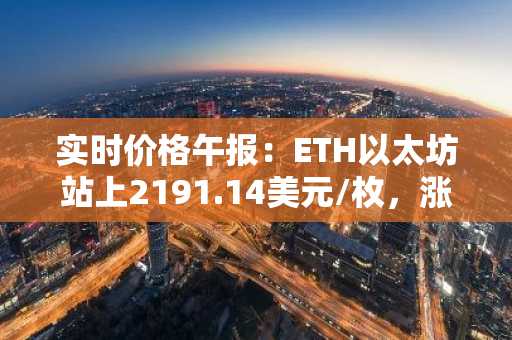 实时价格午报：ETH以太坊站上2191.14美元/枚，涨幅达1.07%