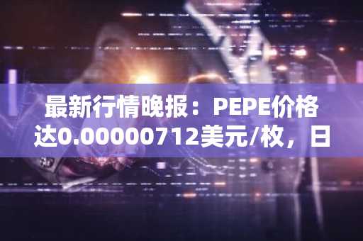 最新行情晚报：PEPE价格达0.00000712美元/枚，日内跌幅-3.13%