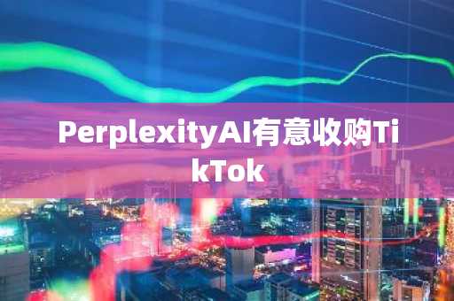 PerplexityAI有意收购TikTok