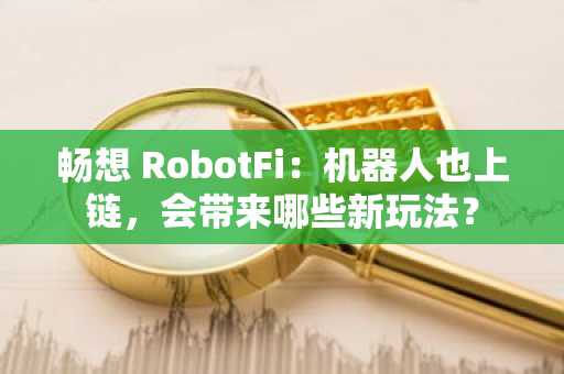 畅想 RobotFi：机器人也上链，会带来哪些新玩法？