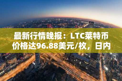 最新行情晚报：LTC莱特币价格达96.88美元/枚，日内跌幅-3.56%