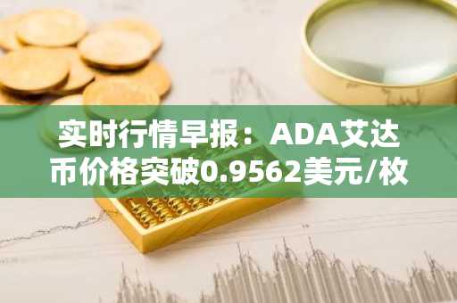 实时行情早报：ADA艾达币价格突破0.9562美元/枚，日内涨3.51%