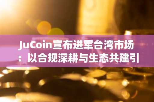 JuCoin宣布进军台湾市场：以合规深耕与生态共建引领Web3未来