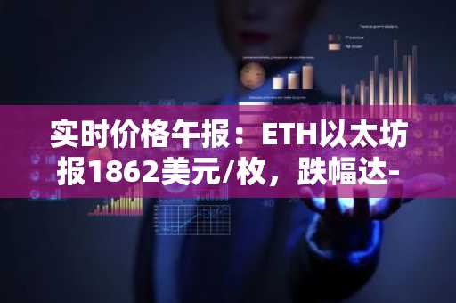 实时价格午报：ETH以太坊报1862美元/枚，跌幅达-1.17%