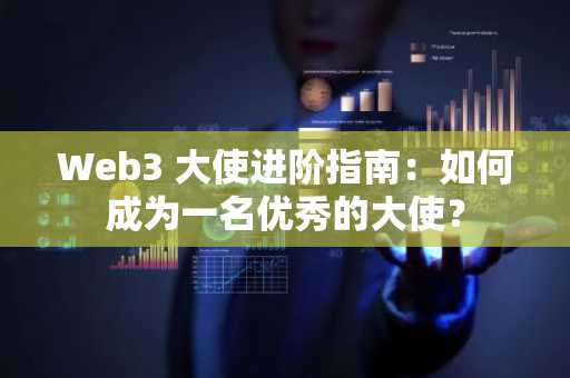 Web3 大使进阶指南：如何成为一名优秀的大使？