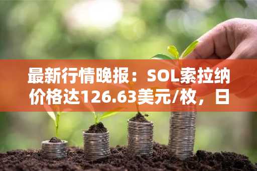 最新行情晚报：SOL索拉纳价格达126.63美元/枚，日内涨幅2.02%