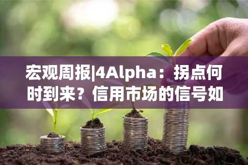 宏观周报|4Alpha：拐点何时到来？信用市场的信号如何解读？