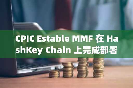 CPIC Estable MMF 在 HashKey Chain 上完成部署，首日申购规模达 1 亿美元