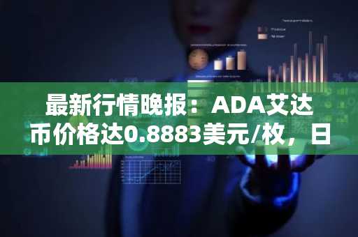 最新行情晚报：ADA艾达币价格达0.8883美元/枚，日内涨幅2.02%