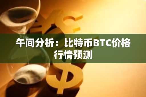 午间分析：比特币BTC价格行情预测