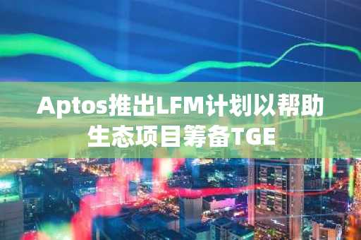 Aptos推出LFM计划以帮助生态项目筹备TGE