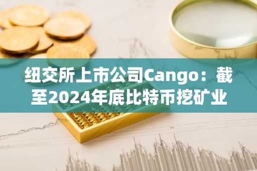 纽交所上市公司Cango：截至2024年底比特币挖矿业务创造8950万美元收入
