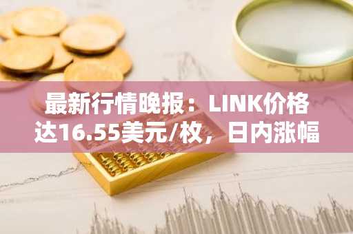 最新行情晚报：LINK价格达16.55美元/枚，日内涨幅2.03%