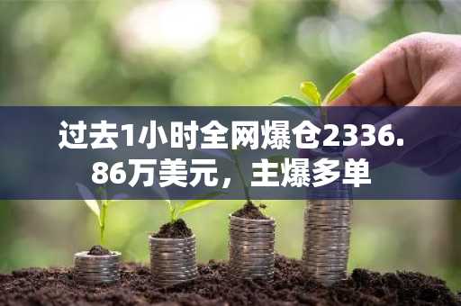 过去1小时全网爆仓2336.86万美元，主爆多单