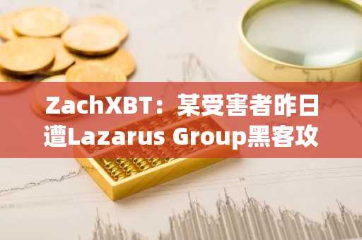 ZachXBT：某受害者昨日遭Lazarus Group黑客攻击，损失约310万美元