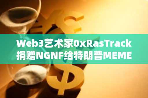 Web3艺术家0xRasTrack捐赠NGNF给特朗普MEME持仓地址