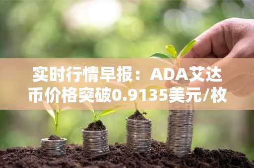 实时行情早报：ADA艾达币价格突破0.9135美元/枚，日内涨2.07%