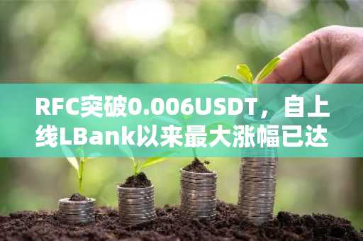 RFC突破0.006USDT，自上线LBank以来最大涨幅已达407%