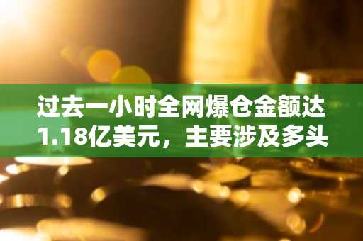 过去一小时全网爆仓金额达1.18亿美元，主要涉及多头订单