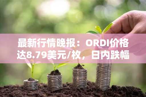 最新行情晚报：ORDI价格达8.79美元/枚，日内跌幅-3.30%