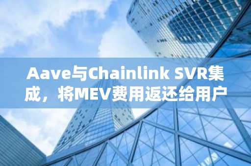 Aave与Chainlink SVR集成，将MEV费用返还给用户