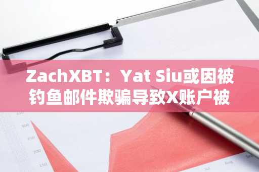 ZachXBT：Yat Siu或因被钓鱼邮件欺骗导致X账户被入侵