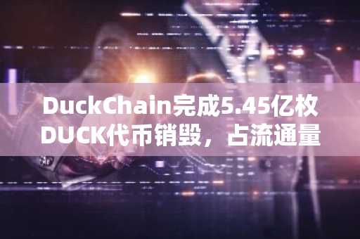 DuckChain完成5.45亿枚DUCK代币销毁，占流通量9.24%