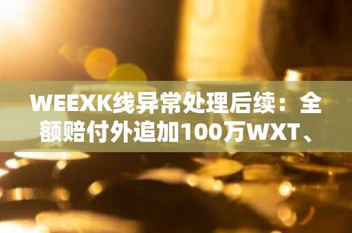 WEEXK线异常处理后续：全额赔付外追加100万WXT、$100万体验金空投