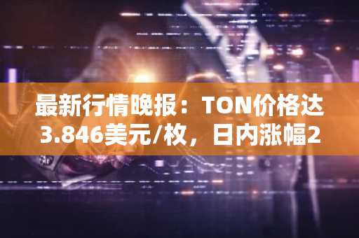 最新行情晚报：TON价格达3.846美元/枚，日内涨幅2.10%