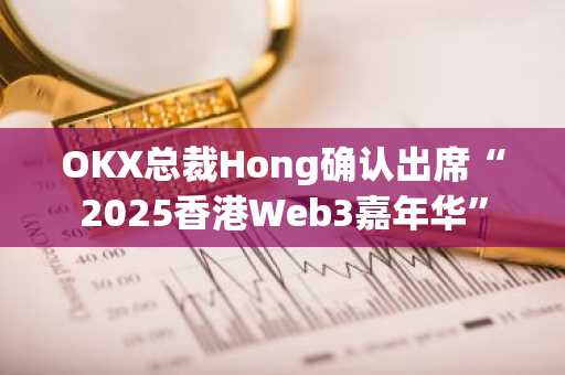OKX总裁Hong确认出席“2025香港Web3嘉年华”