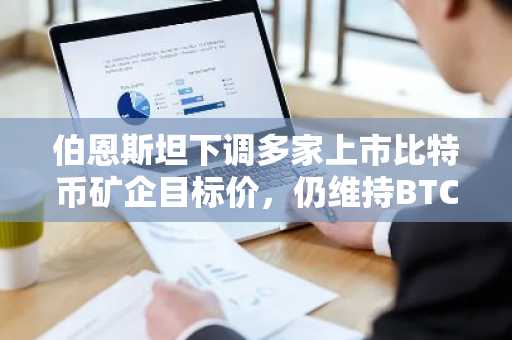 伯恩斯坦下调多家上市比特币矿企目标价，仍维持BTC年底20万美元目标价格不变