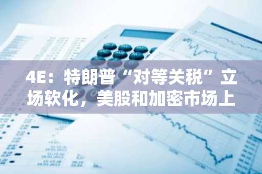 4E：特朗普“对等关税”立场软化，美股和加密市场上涨