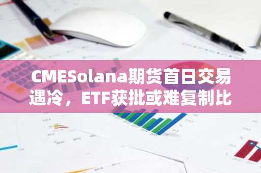 CMESolana期货首日交易遇冷，ETF获批或难复制比特币盛况