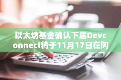 以太坊基金确认下届Devconnect将于11月17日在阿根廷布宜诺斯艾利斯举行