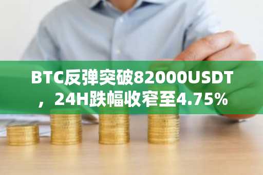 BTC反弹突破82000USDT，24H跌幅收窄至4.75%