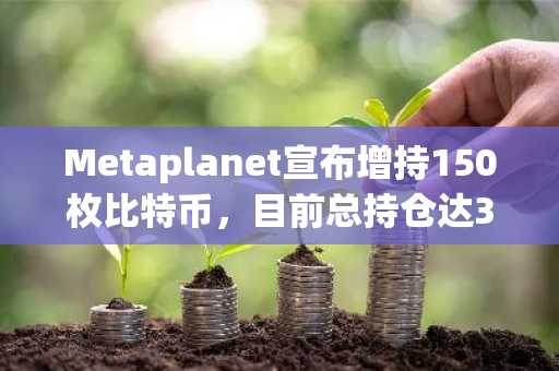 Metaplanet宣布增持150枚比特币，目前总持仓达3200枚